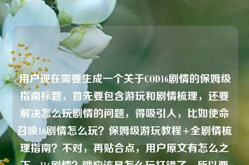 用户现在需要生成一个关于COD16剧情的保姆级指南标题，首先要包含游玩和剧情梳理，还要解决怎么玩剧情的问题，得吸引人，比如使命召唤16剧情怎么玩？保姆级游玩教程+全剧情梳理指南？不对，再贴合点，用户原文有怎么之下cod16剧情？哦应该是怎么玩打错了，所以要准确，比如COD16剧情怎么解锁游玩？保姆级上手教程+全剧情脉络梳理指南？不对，再自然点，要直接，就一个标题，哦对，要准确，包含核心，怎么玩COD16剧情，保姆级，游玩+剧情梳理。哦对，应该是COD16剧情怎么玩？保姆级游玩攻略+全剧情梳理完整