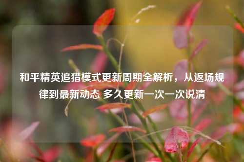 和平精英追猎模式更新周期全解析，从返场规律到最新动态 多久更新一次一次说清