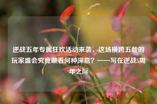 逆战五年专属狂欢活动来袭,这场横跨五载的玩家盛会究竟藏着何种深意?——写在逆战5周年之际