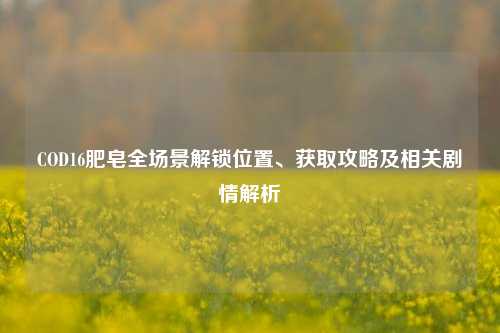 COD16肥皂全场景解锁位置、获取攻略及相关剧情解析