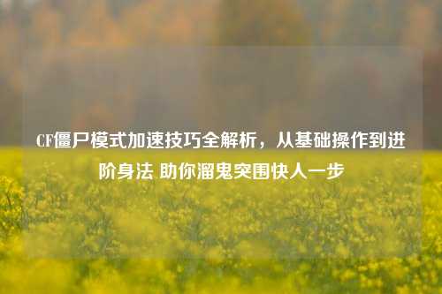 CF僵尸模式加速技巧全解析,从基础操作到进阶身法 助你溜鬼突围快人一步