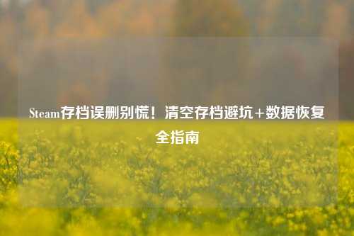 Steam存档误删别慌!清空存档避坑+数据恢复全指南