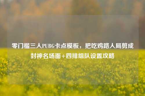 零门槛三人PUBG卡点模板,把吃鸡路人局剪成封神名场面+四排组队设置攻略
