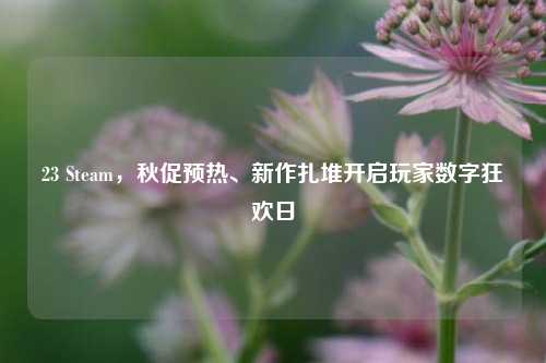 23 Steam，秋促预热、新作扎堆开启玩家数字狂欢日