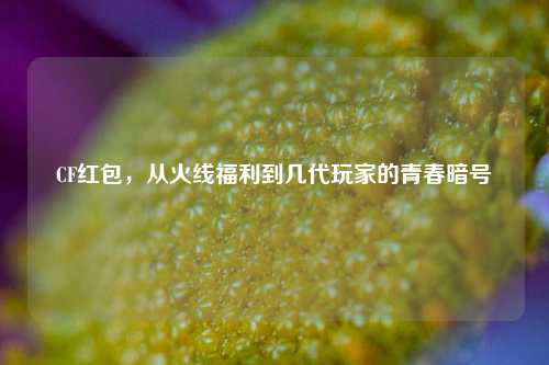 CF红包，从火线福利到几代玩家的青春暗号