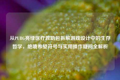 从PUBG亮绿医疗救助包拆解游戏设计中的生存哲学,绝境希望符号与实用操作疑问全解析