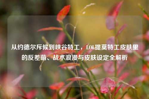 从约德尔斥候到峡谷特工,LOL提莫特工皮肤里的反差萌、战术浪漫与皮肤设定全解析