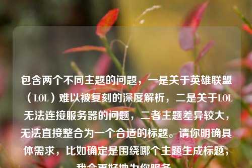 包含两个不同主题的问题,一是关于英雄联盟(LOL)难以被复刻的深度解析,二是关于LOL无法连接服务器的问题,二者主题差异较大,无法直接整合为一个合适的标题。请你明确具体需求,比如确定是围绕哪个主题生成标题,我会更好地为你服务。