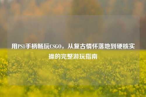 用PS1手柄畅玩CSGO，从复古情怀落地到硬核实操的完整游玩指南