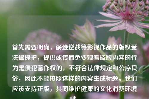 首先需要明确,爵迹逆战等影视作品的版权受法律保护,提供或传播免费观看盗版内容的行为是侵犯著作权的,不符合法律规定和公序良俗,因此不能按照这样的内容生成标题。我们应该支持正版,共同维护健康的文化消费环境哦。