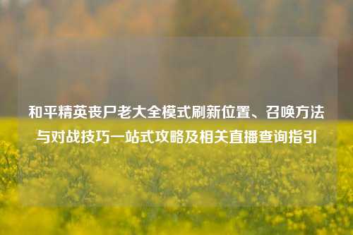 和平精英丧尸老大全模式刷新位置、召唤方法与对战技巧一站式攻略及相关直播查询指引