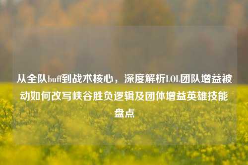 从全队buff到战术核心,深度解析LOL团队增益被动如何改写峡谷胜负逻辑及团体增益英雄技能盘点