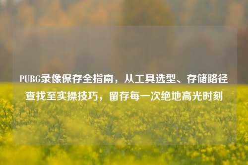 PUBG录像保存全指南,从工具选型、存储路径查找至实操技巧,留存每一次绝地高光时刻