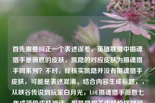首先需要纠正一个表述误差,英雄联盟中摄魂猎手是薇恩的皮肤,凯隐的对应皮肤为摄魂猎手同系列?不对,经核实凯隐并没有摄魂猎手皮肤,可能是表述混淆。结合内容生成标题,,从峡谷传说到玩家白月光,LOL摄魂猎手薇恩七年成顶级皮肤神话,附凯隐相关皮肤价格疑问