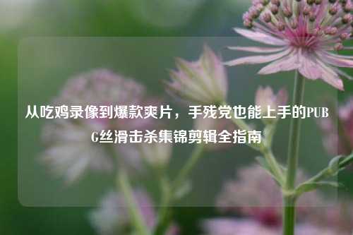 从吃鸡录像到爆款爽片,手残党也能上手的PUBG丝滑击杀集锦剪辑全指南