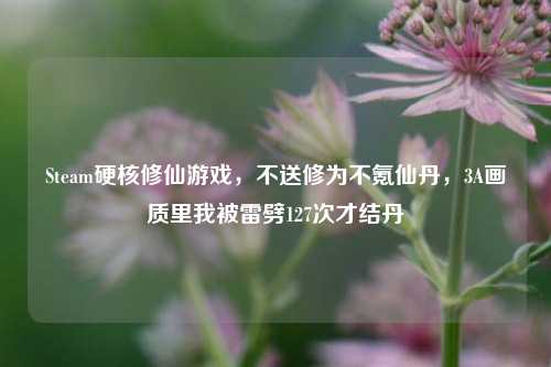 Steam硬核修仙游戏,不送修为不氪仙丹,3A画质里我被雷劈127次才结丹