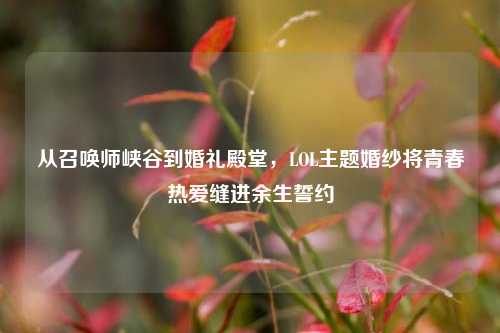 从召唤师峡谷到婚礼殿堂，LOL主题婚纱将青春热爱缝进余生誓约