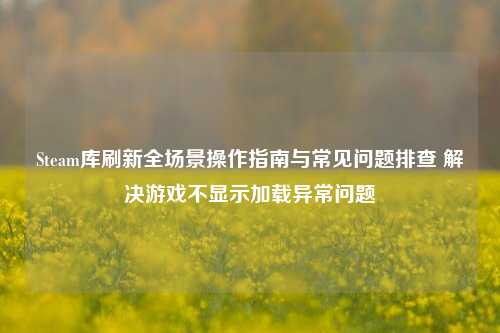 Steam库刷新全场景操作指南与常见问题排查 解决游戏不显示加载异常问题