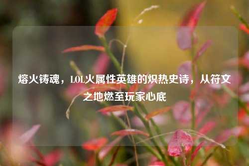 熔火铸魂，LOL火属性英雄的炽热史诗，从符文之地燃至玩家心底