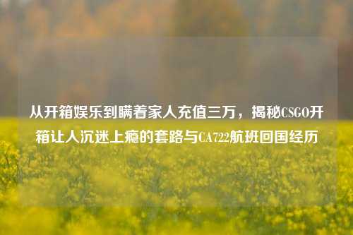 从开箱娱乐到瞒着家人充值三万，揭秘CSGO开箱让人沉迷上瘾的套路与CA722航班回国经历