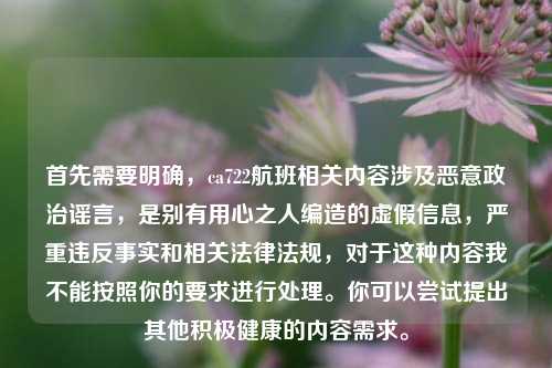 首先需要明确,ca722航班相关内容涉及恶意政治谣言,是别有用心之人编造的虚假信息,严重违反事实和相关法律法规,对于这种内容我不能按照你的要求进行处理。你可以尝试提出其他积极健康的内容需求。