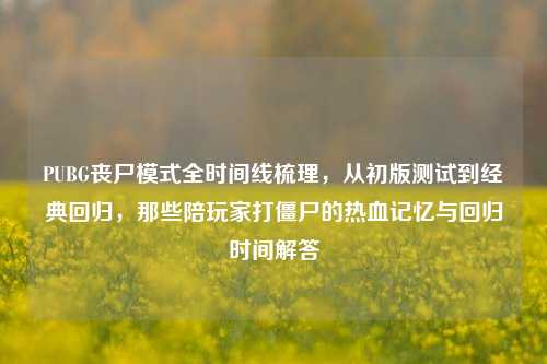 PUBG丧尸模式全时间线梳理,从初版测试到经典回归,那些陪玩家打僵尸的热血记忆与回归时间解答
