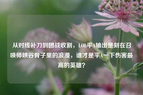 从对线补刀到团战收割,LOL平A输出是刻在召唤师峡谷骨子里的浪漫,谁才是平A一下伤害最高的英雄?