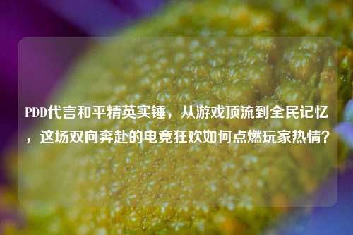 PDD代言和平精英实锤，从游戏顶流到全民记忆，这场双向奔赴的电竞狂欢如何点燃玩家热情？