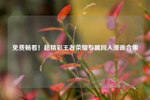 免费畅看!超精彩王者荣耀专属同人漫画合集