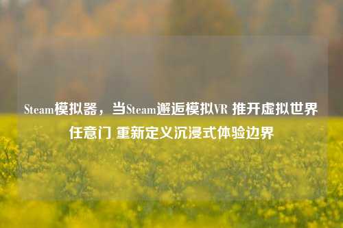 Steam模拟器,当Steam邂逅模拟VR 推开虚拟世界任意门 重新定义沉浸式体验边界