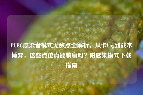 PUBG感染者模式无敌点全解析,从卡bug到战术博弈,这些点位真能躺赢吗?附感染模式下载指南