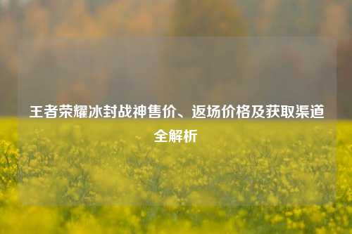 王者荣耀冰封战神售价、返场价格及获取渠道全解析