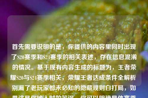 首先需要说明的是,你提供的内容里同时出现了S20赛季和S24赛季的相关表述,存在信息混淆的情况。基于现有内容生成的标题为,王者荣耀S20与S24赛季相关,荣耀王者达成条件全解析 别漏了老玩家都未必知的隐藏规则白打局,如果这是你输入时的笔误,你可以明确具体赛季后再次向我提问,我会生成更精准的标题。