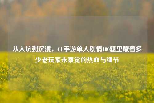 从入坑到沉浸,CF手游单人剧情100题里藏着多少老玩家未察觉的热血与细节