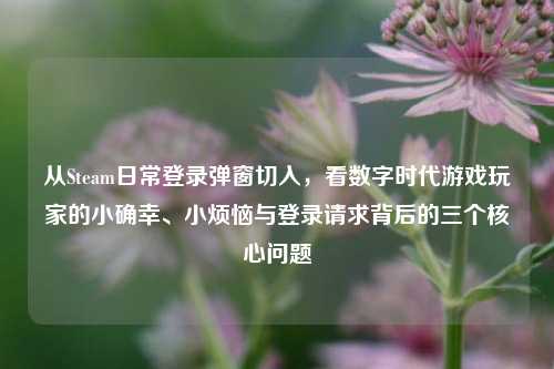从Steam日常登录弹窗切入，看数字时代游戏玩家的小确幸、小烦恼与登录请求背后的三个核心问题