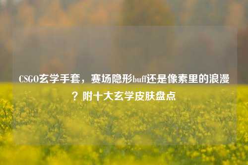 CSGO玄学手套,赛场隐形buff还是像素里的浪漫?附十大玄学皮肤盘点