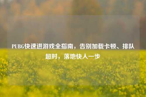 PUBG快速进游戏全指南,告别加载卡顿、排队超时,落地快人一步