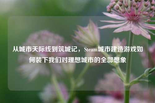 从城市天际线到筑城记,Steam城市建造游戏如何装下我们对理想城市的全部想象