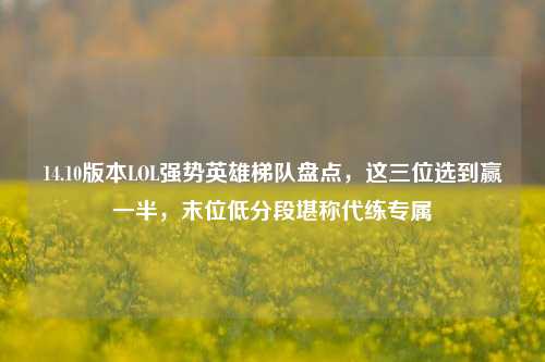 14.10版本LOL强势英雄梯队盘点,这三位选到赢一半,末位低分段堪称代练专属