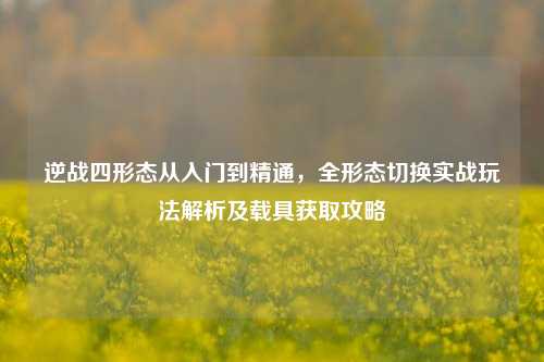 逆战四形态从入门到精通,全形态切换实战玩法解析及载具获取攻略