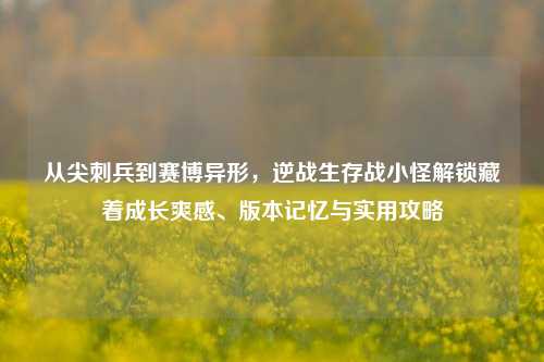 从尖刺兵到赛博异形,逆战生存战小怪解锁藏着成长爽感、版本记忆与实用攻略