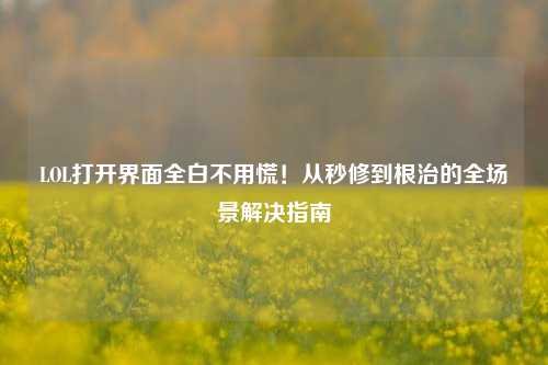 LOL打开界面全白不用慌!从秒修到根治的全场景解决指南