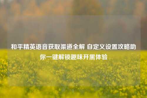 和平精英语音获取渠道全解 自定义设置攻略助你一键解锁趣味开黑体验
