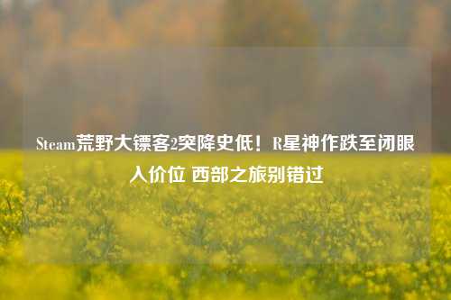 Steam荒野大镖客2突降史低!R星神作跌至闭眼入价位 西部之旅别错过