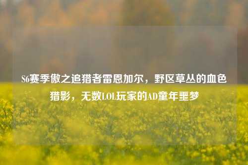 S6赛季傲之追猎者雷恩加尔，野区草丛的血色猎影，无数LOL玩家的AD童年噩梦
