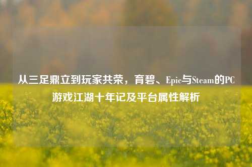 从三足鼎立到玩家共荣，育碧、Epic与Steam的PC游戏江湖十年记及平台属性解析