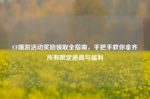CF端游活动奖励领取全指南,手把手教你拿齐所有限定道具与福利