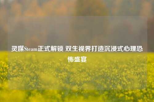 灵媒Steam正式解锁 双生视界打造沉浸式心理恐怖盛宴