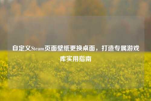 自定义Steam页面壁纸更换桌面,打造专属游戏库实用指南