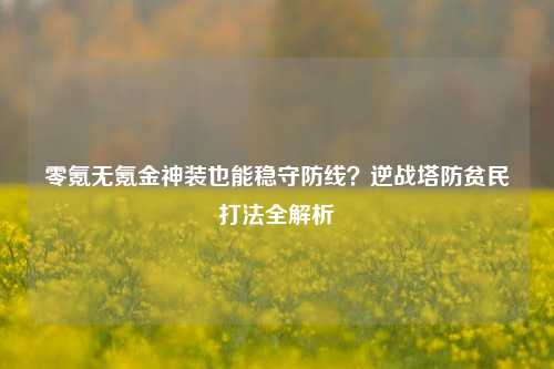零氪无氪金神装也能稳守防线?逆战塔防贫民打法全解析